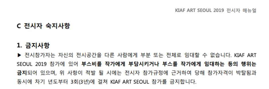 KIAF는 전시자 메뉴얼에 “부스비를 작가에게 부담시키거나 부스를 작가에게 임대하는 등의 행위를 금지”하고 있다고 명시하고 있다. 이런 규정을 제대로 준수하기 위해서는 내부적인 정화와 외부의 감시와 제재가 필요하다.